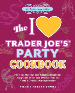 I Love Trader Joe's Party Cookbook: 15th Anniversary Edition: Delicious Recipes and Entertaining Ideas Using Only Foods and Drinks from the World's Gr